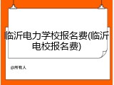 临沂电力学校报名费(临沂电校报名费)