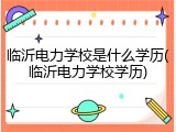 临沂电力学校是什么学历(临沂电力学校学历)