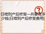 日喀则产后修复一共要花多少钱(日喀则产后修复费用)