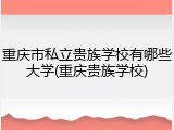 重庆市私立贵族学校有哪些大学(重庆贵族学校)