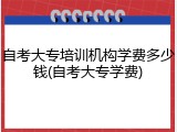 自考大专培训机构学费多少钱(自考大专学费)