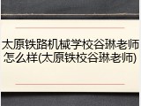太原铁路机械学校谷琳老师怎么样(太原铁校谷琳老师)