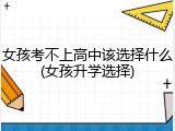女孩考不上高中该选择什么(女孩升学选择)