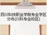 四川科技职业学院专业学区分布(川科专业校区)