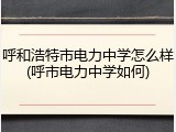 呼和浩特市电力中学怎么样(呼市电力中学如何)