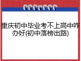 重庆初中毕业考不上高中咋办好(初中落榜出路)