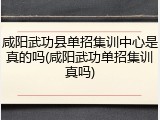 咸阳武功县单招集训中心是真的吗(咸阳武功单招集训真吗)