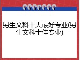男生文科十大最好专业(男生文科十佳专业)