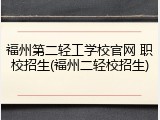 福州第二轻工学校官网 职校招生(福州二轻校招生)