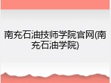 南充石油技师学院官网(南充石油学院)