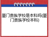 厦门贵族学校是本科吗(厦门贵族学校本科)