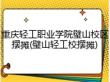 重庆轻工职业学院璧山校区摆摊(璧山轻工校摆摊)