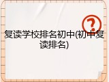 复读学校排名初中(初中复读排名)
