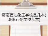 济南石油化工学校是几本(济南石化学校几本)