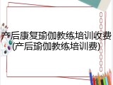 产后康复瑜伽教练培训收费(产后瑜伽教练培训费)