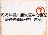 妈妈咪呀产后恢复中心世纪城(妈妈咪呀产后恢复)