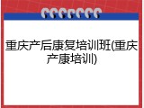 重庆产后康复培训班(重庆产康培训)