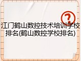 江门鹤山数控技术培训学校排名(鹤山数控学校排名)