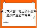 迪庆艺术高中私立的有哪些(迪庆私立艺术高中)