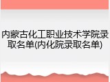 内蒙古化工职业技术学院录取名单(内化院录取名单)