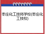 枣庄化工技师学校(枣庄化工技校)