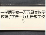 一学期学费一万五算贵族学校吗("学费一万五贵族学校")