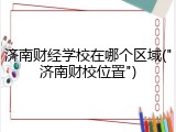 济南财经学校在哪个区域("济南财校位置")