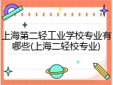 上海第二轻工业学校专业有哪些(上海二轻校专业)
