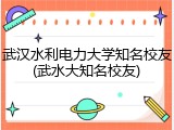 武汉水利电力大学知名校友(武水大知名校友)