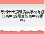 苏州十大顶级贵族学校有哪些高中(苏州贵族高中有哪些)
