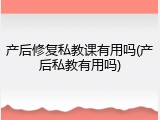 产后修复私教课有用吗(产后私教有用吗)