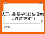 大理市财贸学校技校招生(大理财校招生)