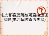 电力部直属院校可直接进国网吗(电力院校直通国网)