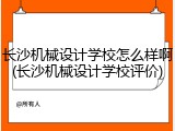 长沙机械设计学校怎么样啊(长沙机械设计学校评价)