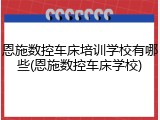 恩施数控车床培训学校有哪些(恩施数控车床学校)