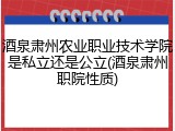 酒泉肃州农业职业技术学院是私立还是公立(酒泉肃州职院性质)