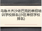 乌鲁木齐沙依巴克的单招培训学校排名(沙区单招学校排名)