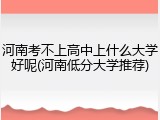 河南考不上高中上什么大学好呢(河南低分大学推荐)