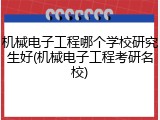 机械电子工程哪个学校研究生好(机械电子工程考研名校)