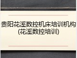 贵阳花溪数控机床培训机构(花溪数控培训)