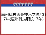 惠州科技职业技术学校2017年(惠州科技职校17年)