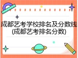 成都艺考学校排名及分数线(成都艺考排名分数)