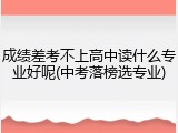 成绩差考不上高中读什么专业好呢(中考落榜选专业)