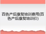 百色产后康复培训费用(百色产后康复培训价)