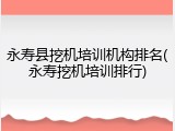 永寿县挖机培训机构排名(永寿挖机培训排行)