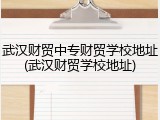武汉财贸中专财贸学校地址(武汉财贸学校地址)