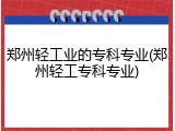 郑州轻工业的专科专业(郑州轻工专科专业)