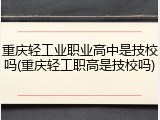 重庆轻工业职业高中是技校吗(重庆轻工职高是技校吗)