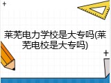 莱芜电力学校是大专吗(莱芜电校是大专吗)