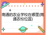 南通的农业学校在哪里(南通农校位置)